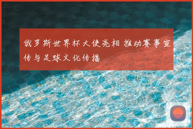 俄罗斯世界杯大使亮相 推动赛事宣传与足球文化传播