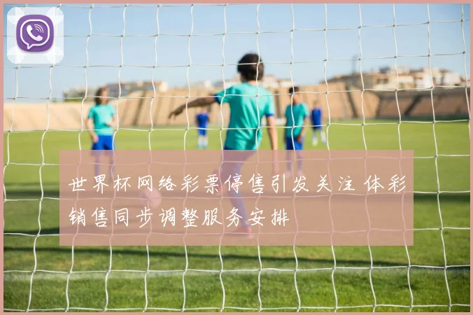 世界杯网络彩票停售引发关注 体彩销售同步调整服务安排