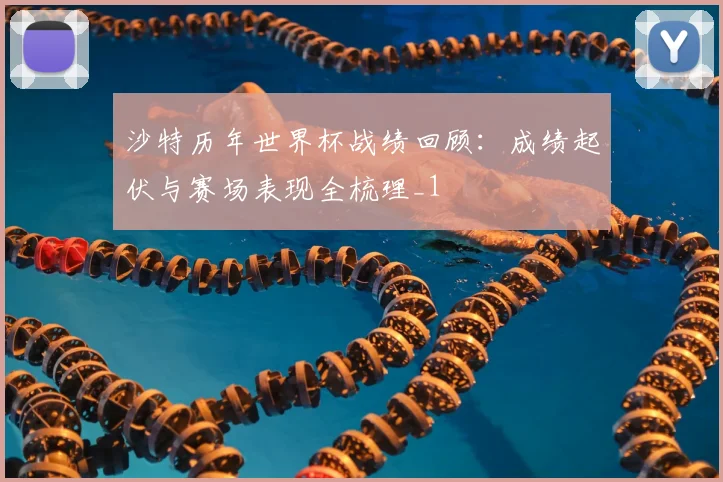 沙特历年世界杯战绩回顾:成绩起伏与赛场表现全梳理_1