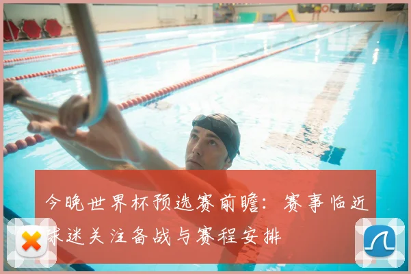 今晚世界杯预选赛前瞻：赛事临近球迷关注备战与赛程安排