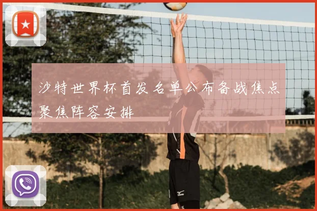 沙特世界杯首发名单公布备战焦点聚焦阵容安排