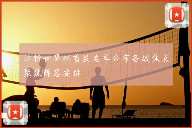沙特世界杯首发名单公布备战焦点聚焦阵容安排
