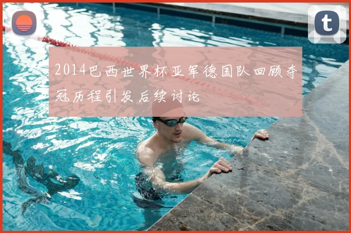 2014巴西世界杯亚军德国队回顾夺冠历程引发后续讨论