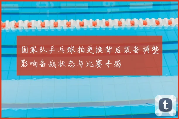 国家队乒乓球拍更换背后装备调整影响备战状态与比赛手感