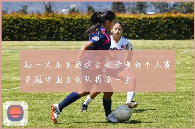 孙一文东京奥运会女子重剑个人赛夺冠中国击剑队再添一金