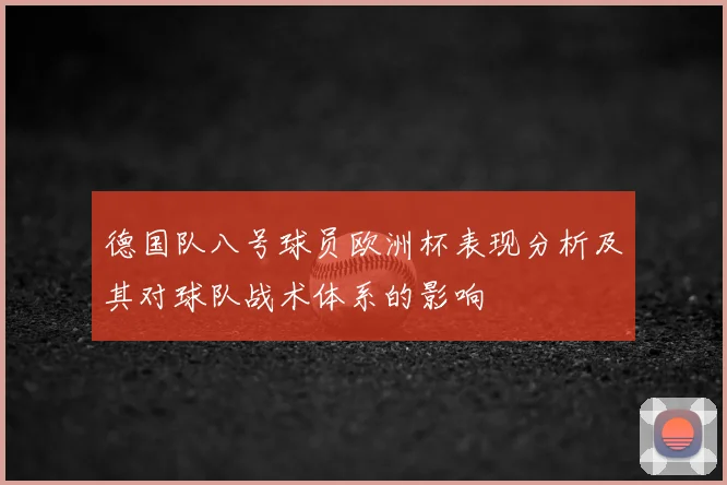 德国队八号球员欧洲杯表现分析及其对球队战术体系的影响