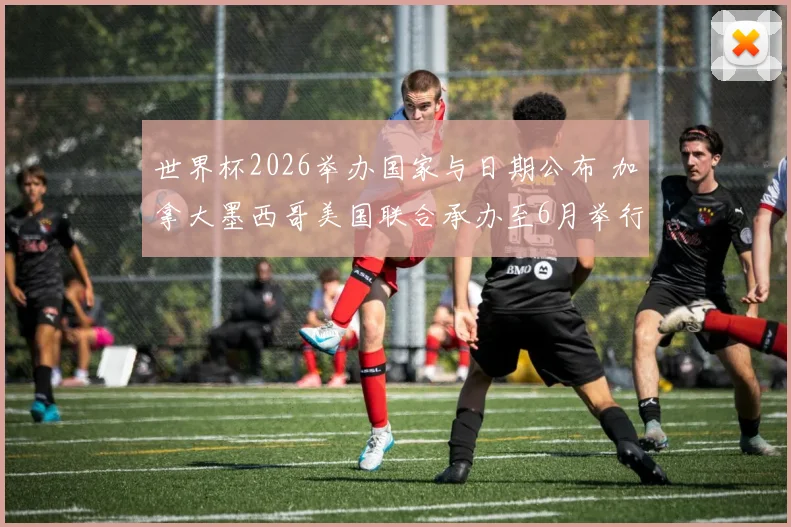 世界杯2026举办国家与日期公布 加拿大墨西哥美国联合承办至6月举行