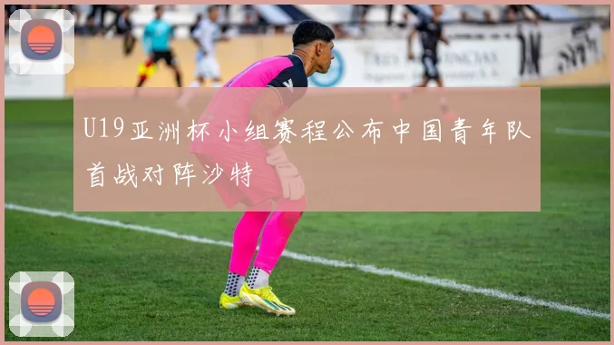U19亚洲杯小组赛程公布中国青年队首战对阵沙特