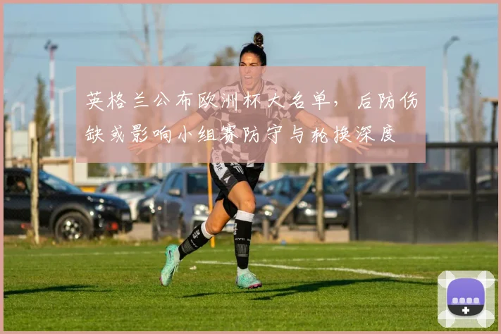 英格兰公布欧洲杯大名单，后防伤缺或影响小组赛防守与轮换深度