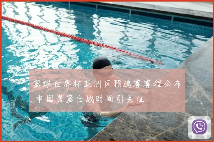 篮球世界杯亚洲区预选赛赛程公布 中国男篮出战时间引关注