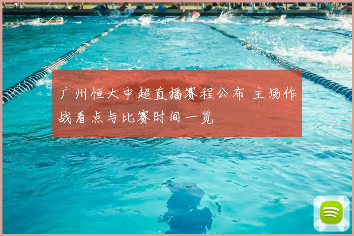 广州恒大中超直播赛程公布 主场作战看点与比赛时间一览