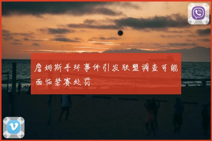 詹姆斯手环事件引发联盟调查可能面临禁赛处罚