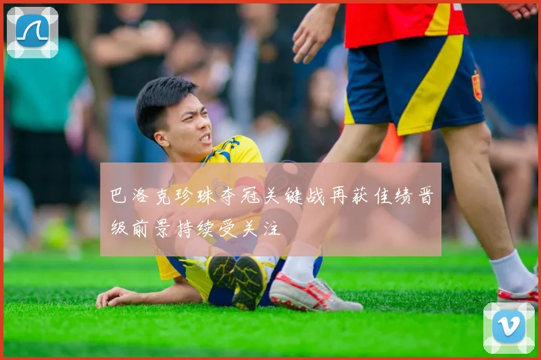巴洛克珍珠夺冠关键战再获佳绩晋级前景持续受关注