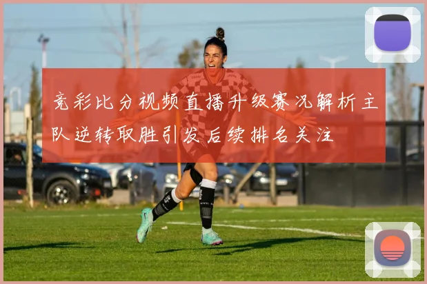 竞彩比分视频直播升级赛况解析主队逆转取胜引发后续排名关注