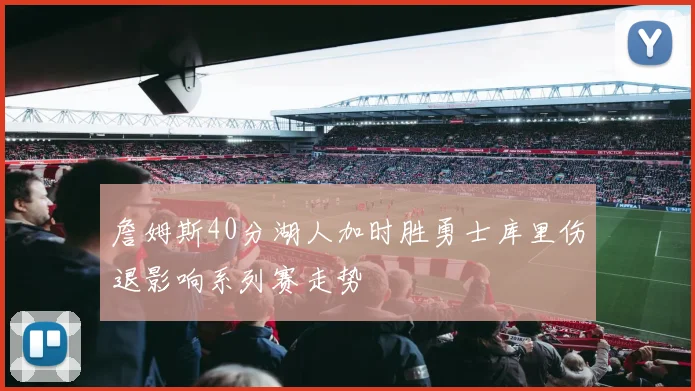詹姆斯40分湖人加时胜勇士库里伤退影响系列赛走势