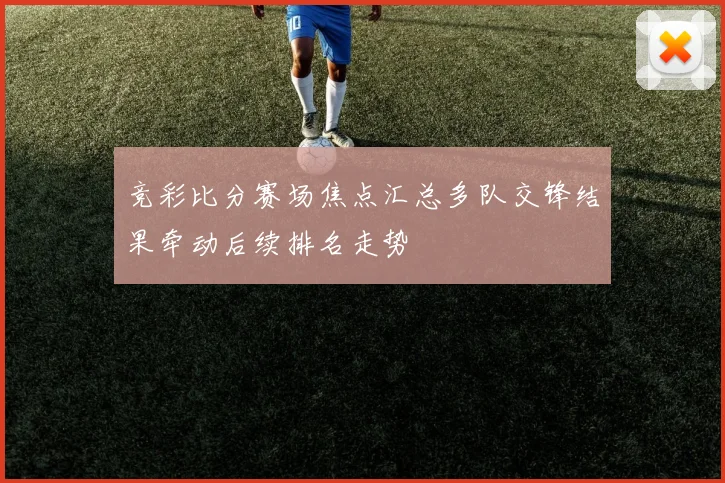 竞彩比分赛场焦点汇总多队交锋结果牵动后续排名走势