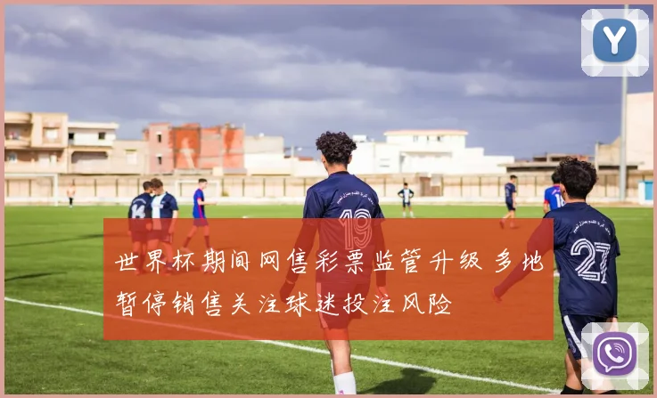 世界杯期间网售彩票监管升级 多地暂停销售关注球迷投注风险