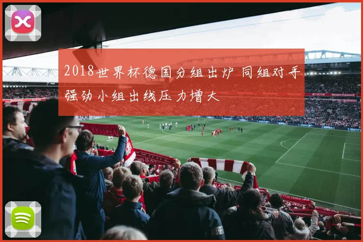 2018世界杯德国分组出炉 同组对手强劲小组出线压力增大