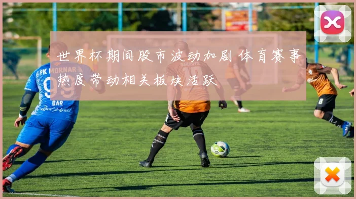 世界杯期间股市波动加剧 体育赛事热度带动相关板块活跃
