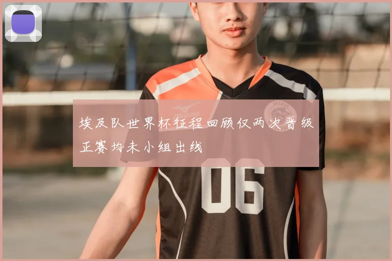 埃及队世界杯征程回顾仅两次晋级正赛均未小组出线