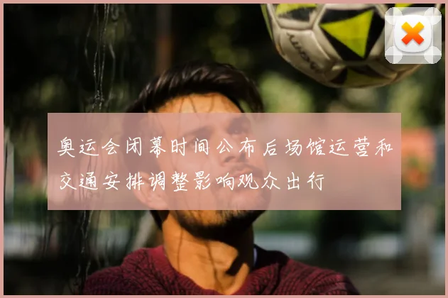 奥运会闭幕时间公布后场馆运营和交通安排调整影响观众出行