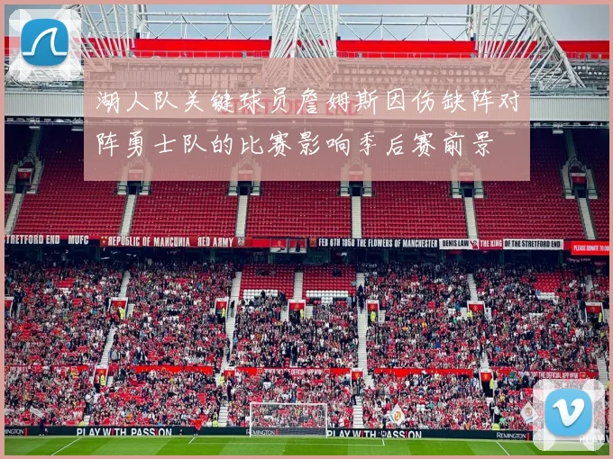 湖人队关键球员詹姆斯因伤缺阵对阵勇士队的比赛影响季后赛前景