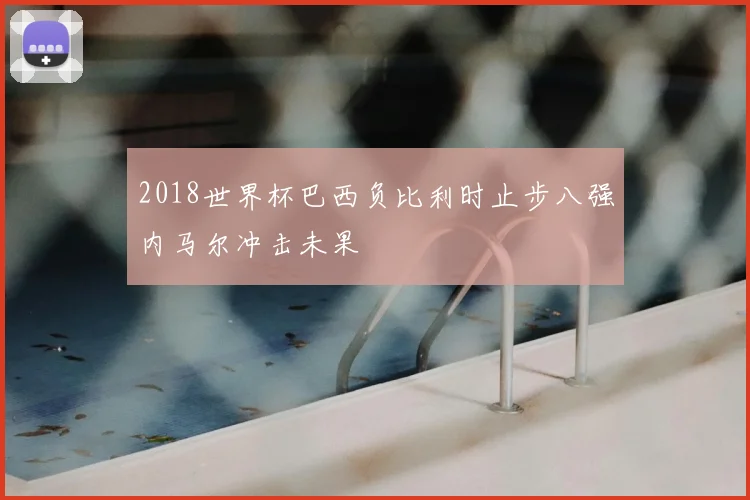 2018世界杯巴西负比利时止步八强内马尔冲击未果