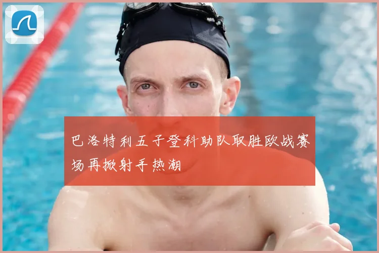 巴洛特利五子登科助队取胜欧战赛场再掀射手热潮