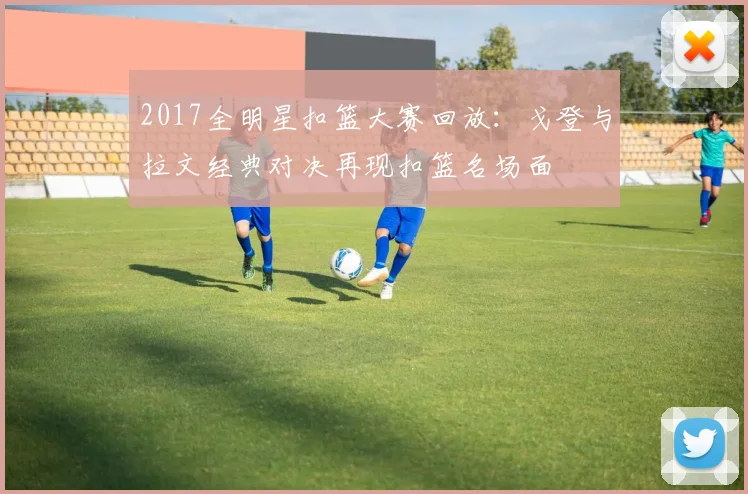 2017全明星扣篮大赛回放:戈登与拉文经典对决再现扣篮名场面