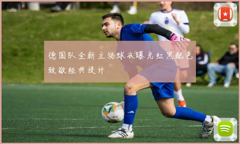 德国队全新主场球衣曝光红黑配色致敬经典设计
