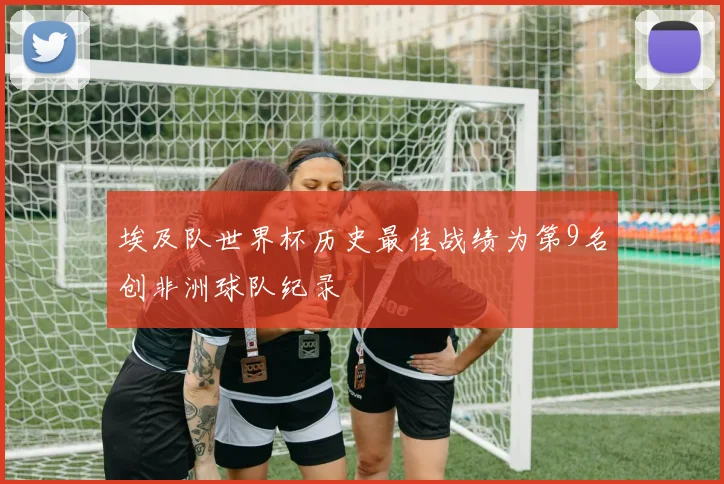 埃及队世界杯历史最佳战绩为第9名创非洲球队纪录