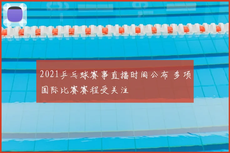 2021乒乓球赛事直播时间公布 多项国际比赛赛程受关注