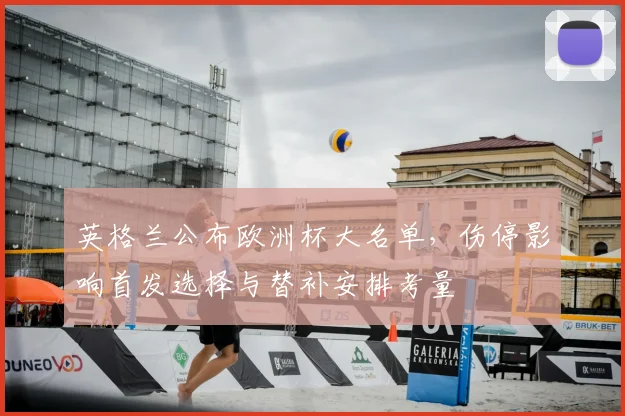 英格兰公布欧洲杯大名单，伤停影响首发选择与替补安排考量