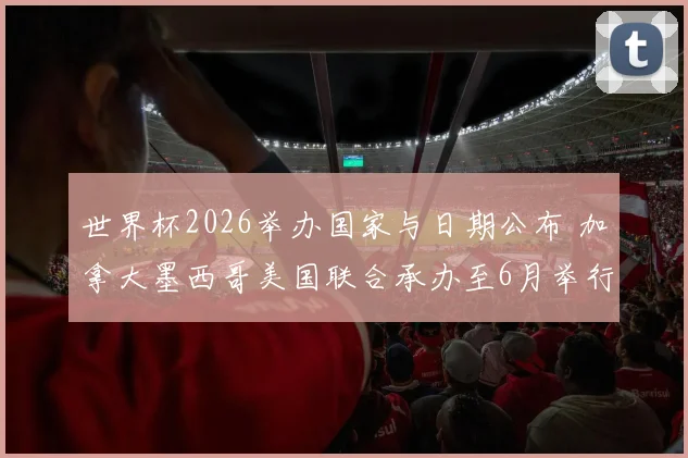 世界杯2026举办国家与日期公布 加拿大墨西哥美国联合承办至6月举行