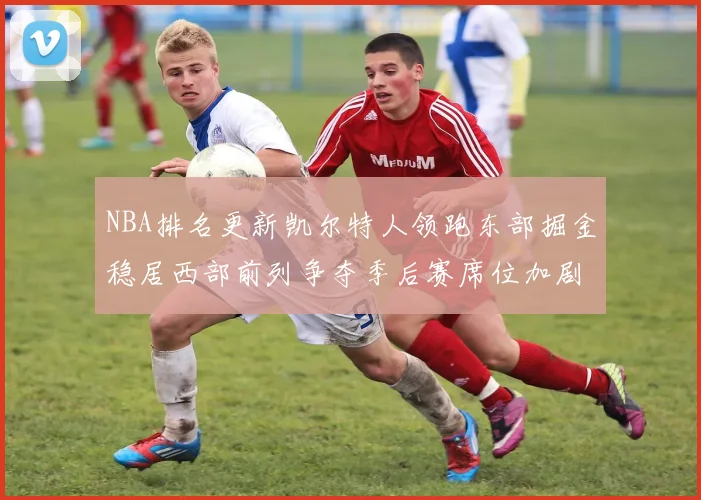 NBA排名更新凯尔特人领跑东部掘金稳居西部前列争夺季后赛席位加剧