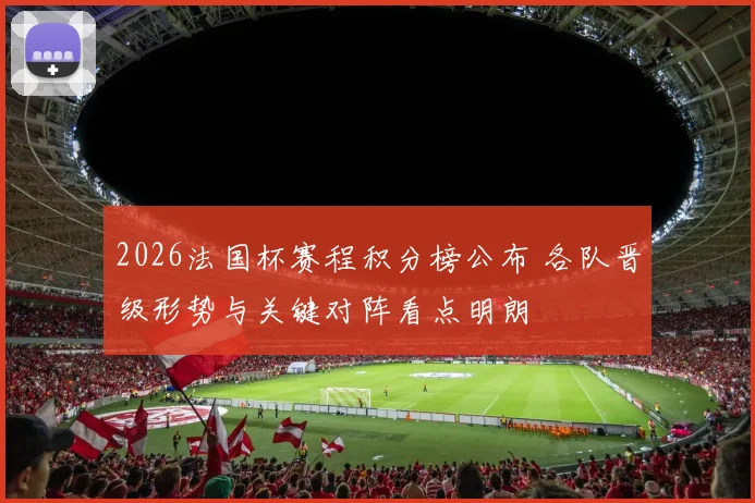 2026法国杯赛程积分榜公布 各队晋级形势与关键对阵看点明朗