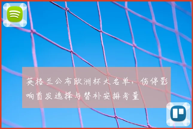 英格兰公布欧洲杯大名单，伤停影响首发选择与替补安排考量