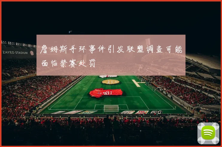 詹姆斯手环事件引发联盟调查可能面临禁赛处罚