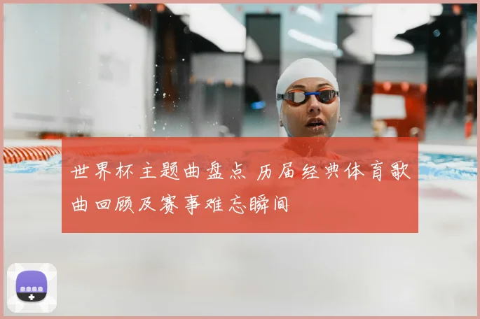 世界杯主题曲盘点 历届经典体育歌曲回顾及赛事难忘瞬间