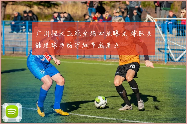 广州恒大亚冠全场回放曝光 球队关键进球与防守细节成看点