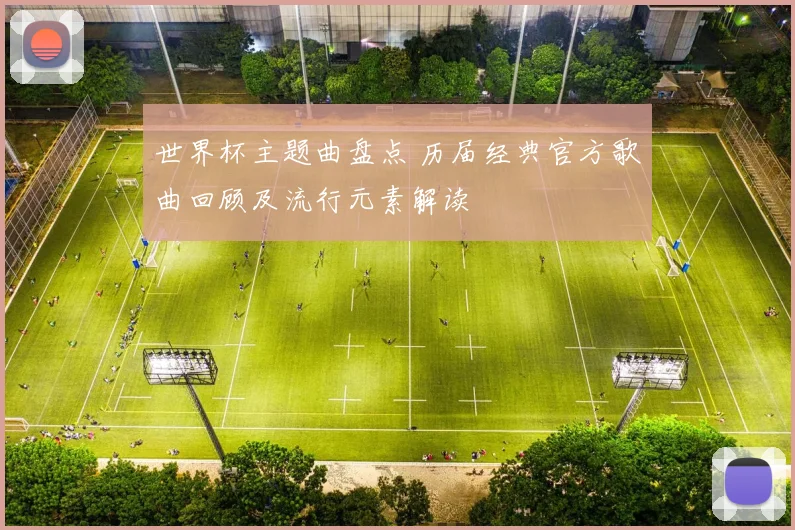 世界杯主题曲盘点 历届经典官方歌曲回顾及流行元素解读