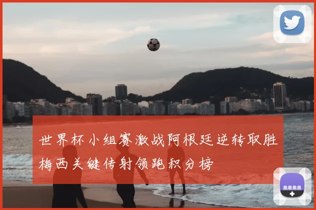 世界杯小组赛激战阿根廷逆转取胜梅西关键传射领跑积分榜