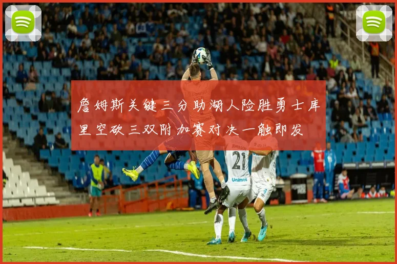 詹姆斯关键三分助湖人险胜勇士库里空砍三双附加赛对决一触即发