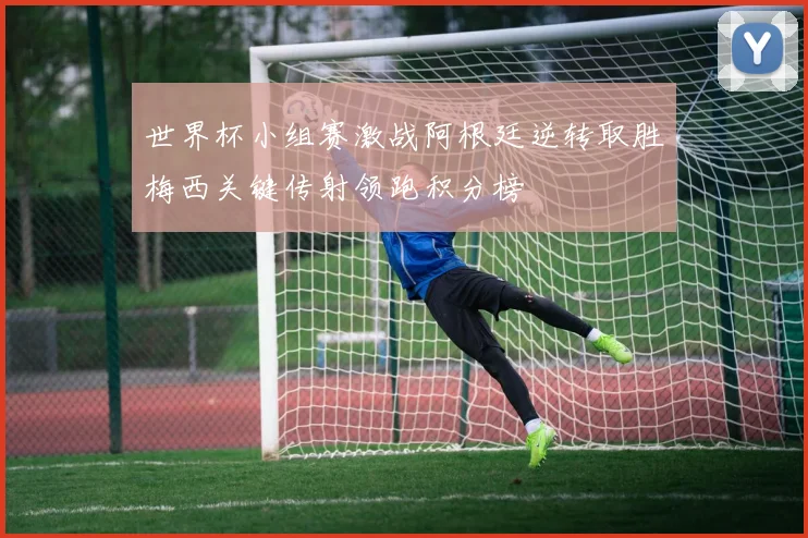 世界杯小组赛激战阿根廷逆转取胜梅西关键传射领跑积分榜