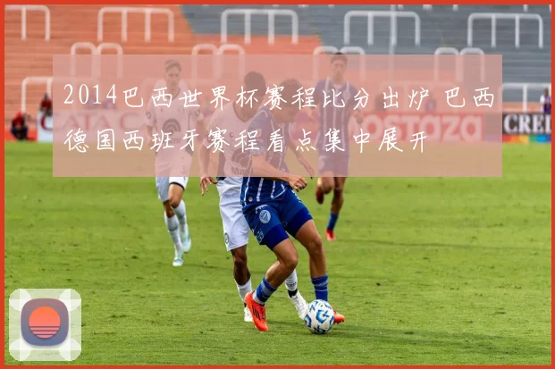2014巴西世界杯赛程比分出炉 巴西德国西班牙赛程看点集中展开