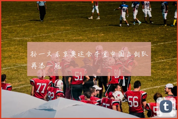 孙一文东京奥运会夺金中国击剑队再添一冠