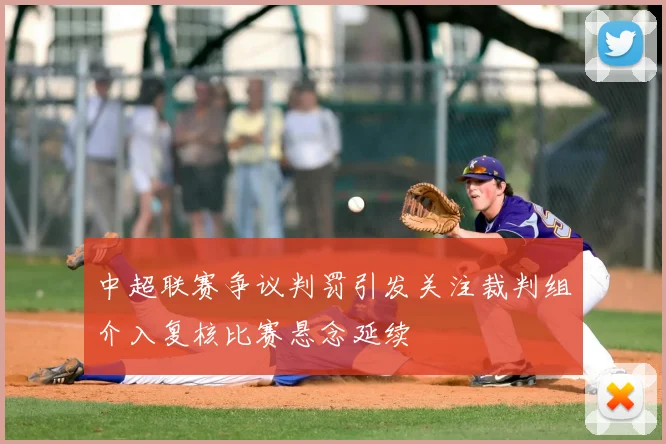 中超联赛争议判罚引发关注裁判组介入复核比赛悬念延续