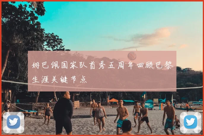 姆巴佩国家队首秀五周年回顾巴黎生涯关键节点