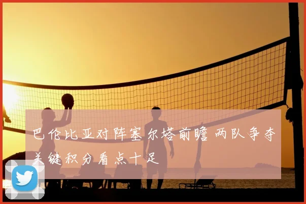 巴伦比亚对阵塞尔塔前瞻 两队争夺关键积分看点十足