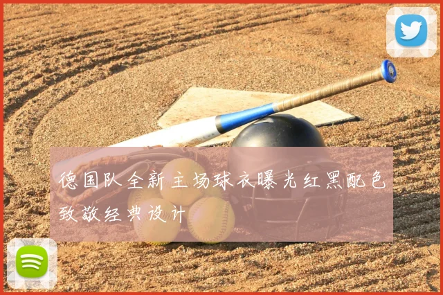 德国队全新主场球衣曝光红黑配色致敬经典设计